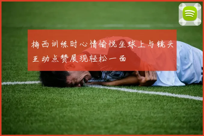 梅西训练时心情愉悦坐球上与镜头互动点赞展现轻松一面