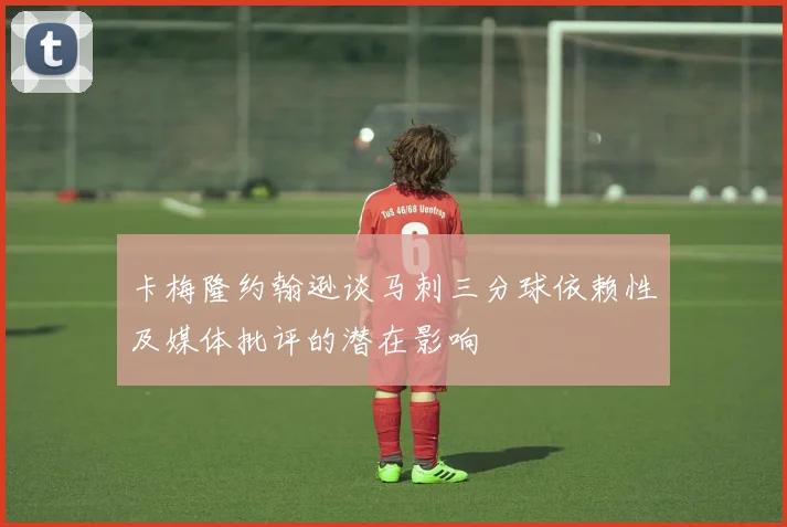 卡梅隆约翰逊谈马刺三分球依赖性及媒体批评的潜在影响