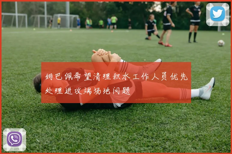 姆巴佩希望清理积水工作人员优先处理进攻端场地问题