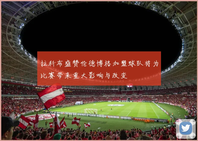 拉科布盛赞伦德博格加盟球队将为比赛带来重大影响与改变