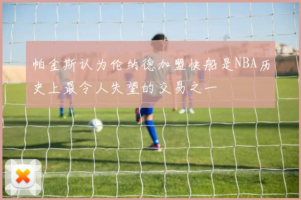 帕金斯认为伦纳德加盟快船是NBA历史上最令人失望的交易之一