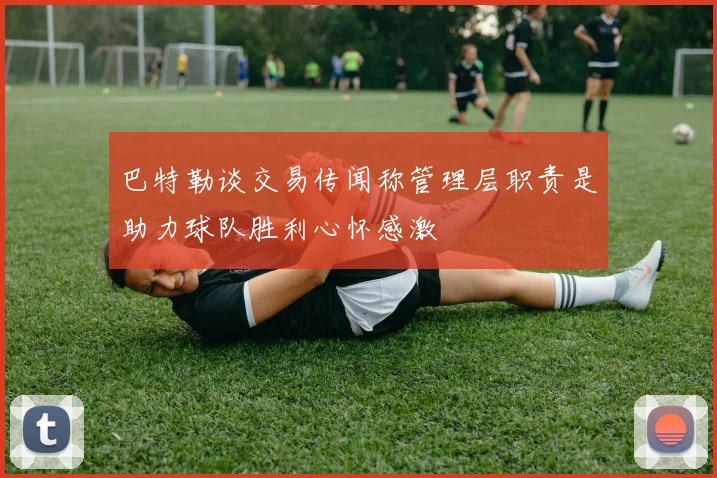 巴特勒谈交易传闻称管理层职责是助力球队胜利心怀感激