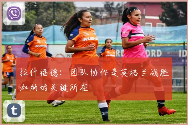 拉什福德：团队协作是英格兰战胜加纳的关键所在