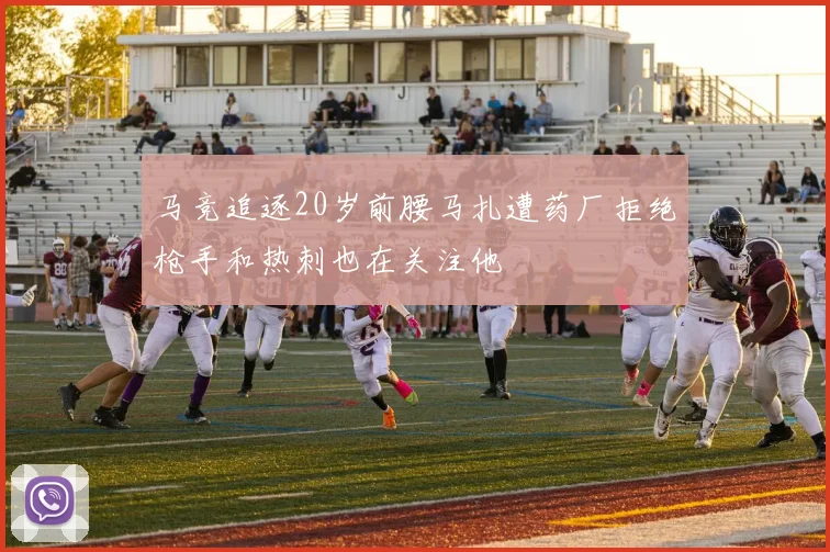 马竞追逐20岁前腰马扎遭药厂拒绝枪手和热刺也在关注他