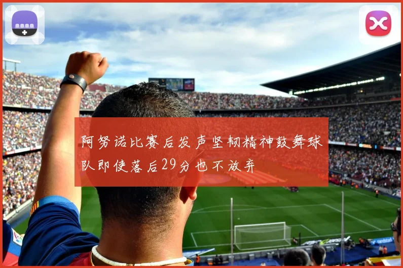 阿努诺比赛后发声坚韧精神鼓舞球队即使落后29分也不放弃