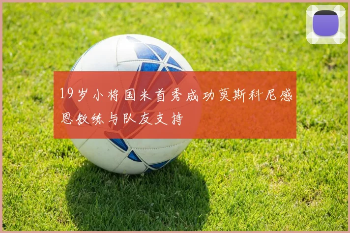 19岁小将国米首秀成功莫斯科尼感恩教练与队友支持