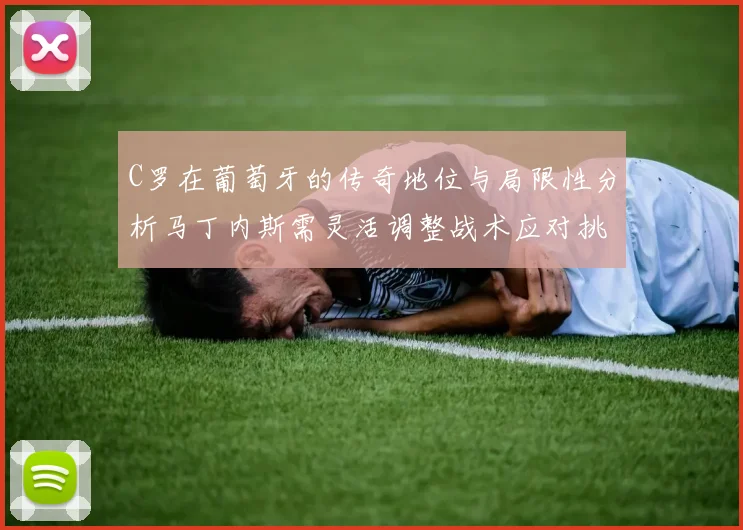 C罗在葡萄牙的传奇地位与局限性分析马丁内斯需灵活调整战术应对挑战