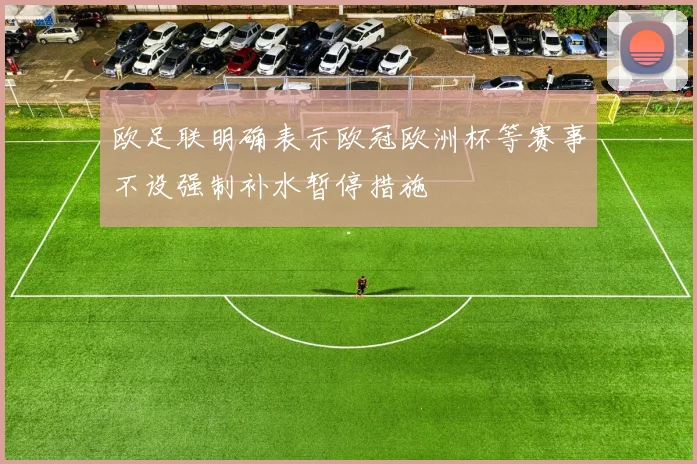 欧足联明确表示欧冠欧洲杯等赛事不设强制补水暂停措施