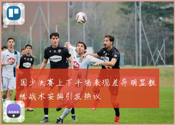 国少决赛上下半场表现差异明显教练战术安排引发热议