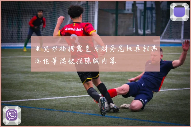 里克尔梅揭露皇马财务危机真相弗洛伦蒂诺被指隐瞒内幕