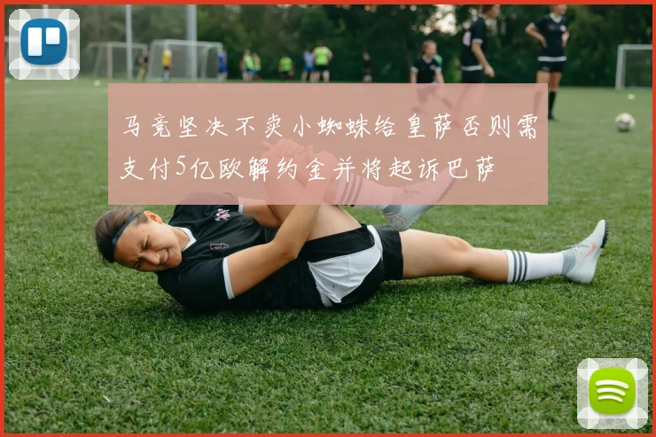 马竞坚决不卖小蜘蛛给皇萨否则需支付5亿欧解约金并将起诉巴萨