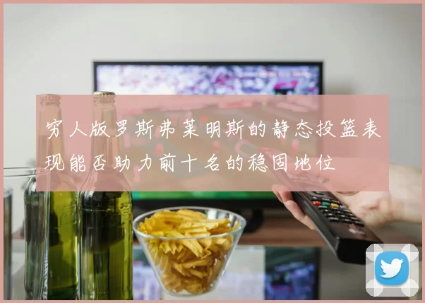 穷人版罗斯弗莱明斯的静态投篮表现能否助力前十名的稳固地位