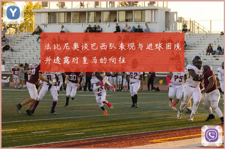 法比尼奥谈巴西队表现与进球困境并透露对皇马的向往