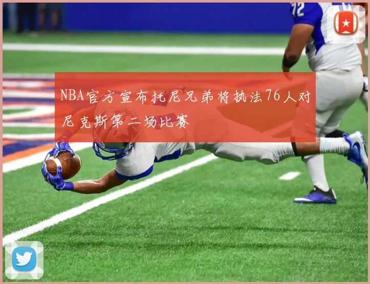NBA官方宣布托尼兄弟将执法76人对尼克斯第二场比赛
