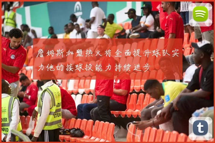 詹姆斯加盟热火将全面提升球队实力他的接球投能力持续进步