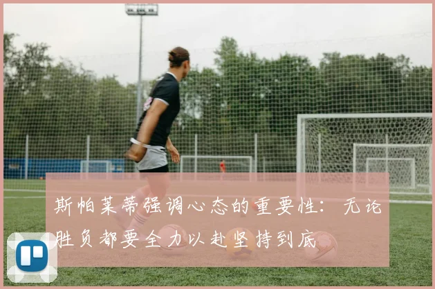 斯帕莱蒂强调心态的重要性：无论胜负都要全力以赴坚持到底