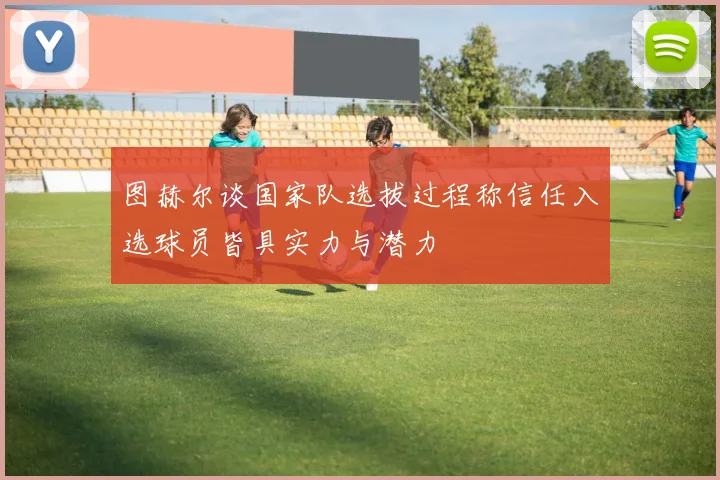 图赫尔谈国家队选拔过程称信任入选球员皆具实力与潜力