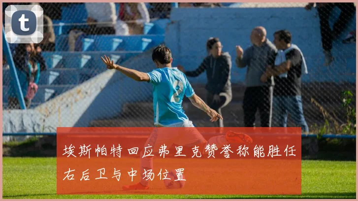 埃斯帕特回应弗里克赞誉称能胜任右后卫与中场位置