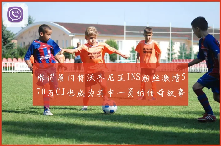 佛得角门将沃齐尼亚INS粉丝激增570万CJ也成为其中一员的传奇故事