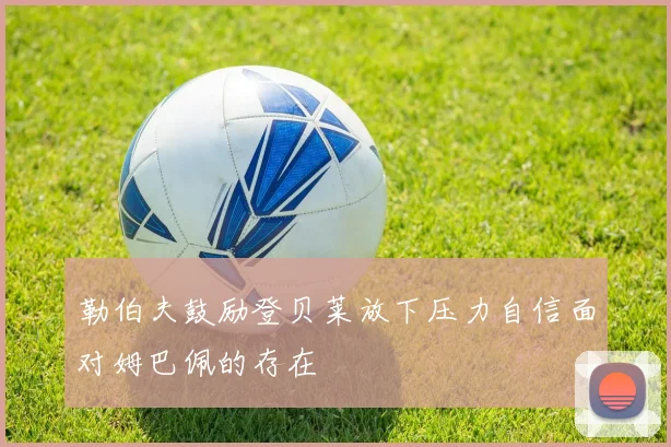 勒伯夫鼓励登贝莱放下压力自信面对姆巴佩的存在