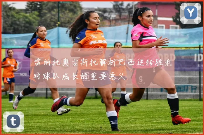 雷纳托奥古斯托解析巴西逆转胜利对球队成长的重要意义