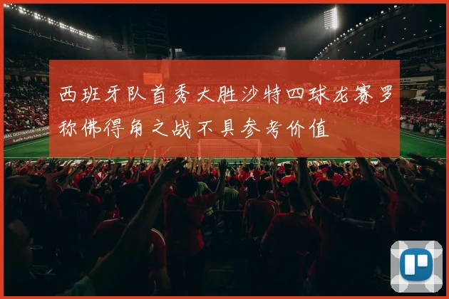 西班牙队首秀大胜沙特四球龙赛罗称佛得角之战不具参考价值