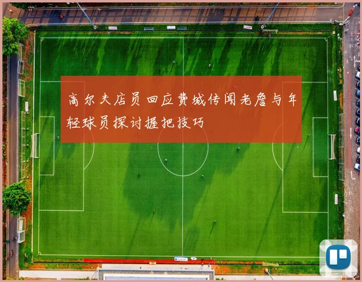 高尔夫店员回应费城传闻老詹与年轻球员探讨握把技巧