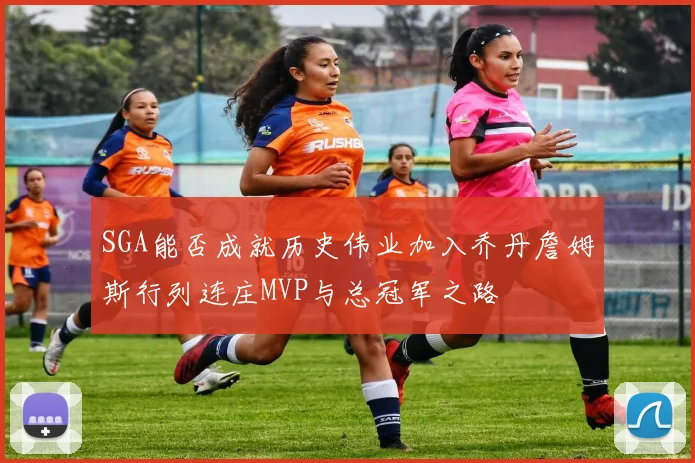 SGA能否成就历史伟业加入乔丹詹姆斯行列连庄MVP与总冠军之路