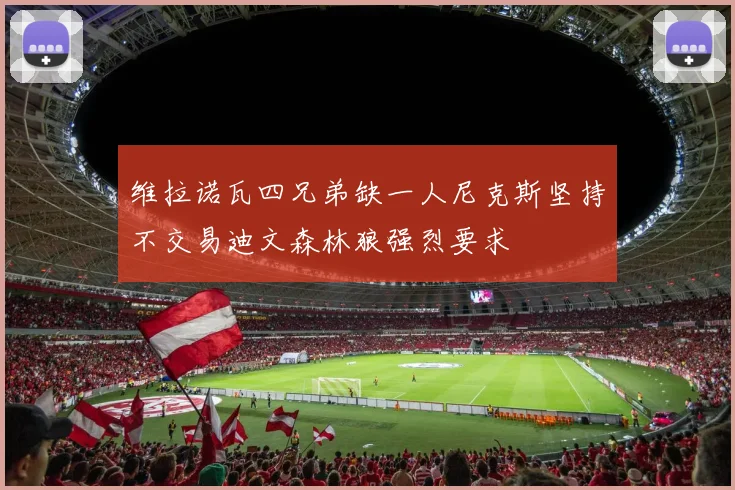 维拉诺瓦四兄弟缺一人尼克斯坚持不交易迪文森林狼强烈要求