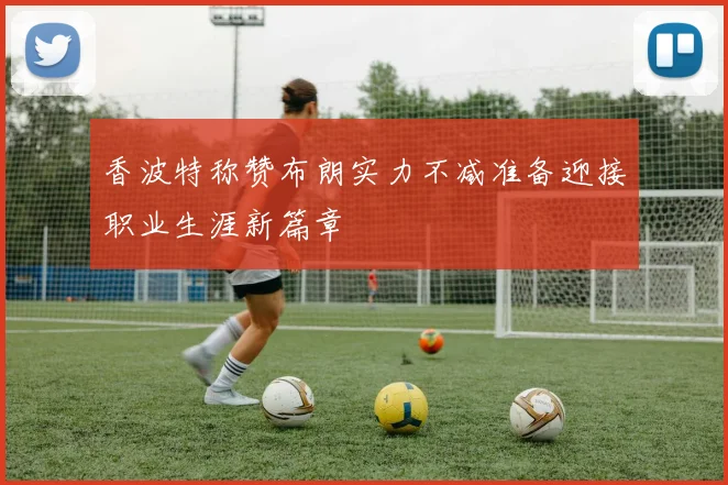 香波特称赞布朗实力不减准备迎接职业生涯新篇章