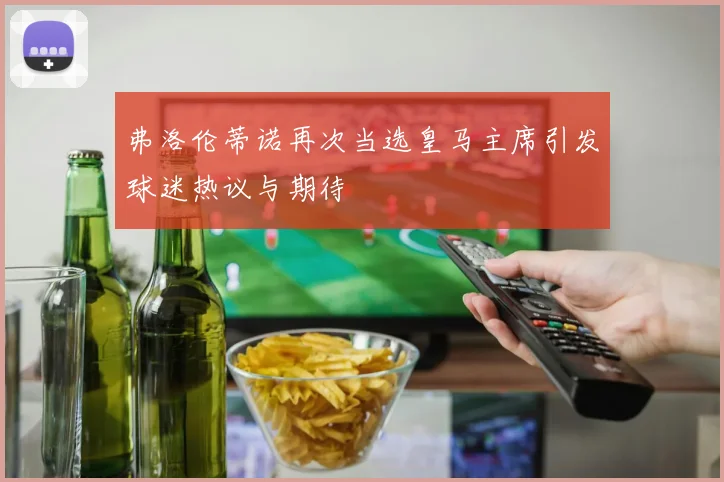 弗洛伦蒂诺再次当选皇马主席引发球迷热议与期待