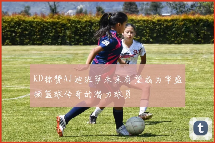 KD称赞AJ迪班萨未来有望成为华盛顿篮球传奇的潜力球员